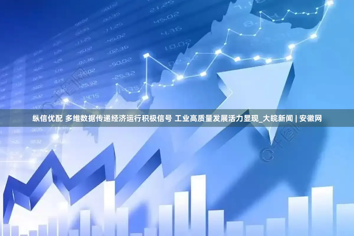 纵信优配 多维数据传递经济运行积极信号 工业高质量发展活力显现_大皖新闻 | 安徽网