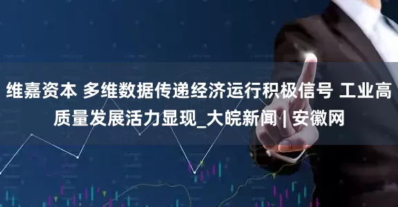 维嘉资本 多维数据传递经济运行积极信号 工业高质量发展活力显现_大皖新闻 | 安徽网
