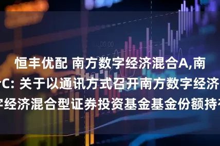 恒丰优配 南方数字经济混合A,南方数字经济混合C: 关于以通讯方式召开南方数字经济混合型证券投资基金基金份额持有人大会的公告