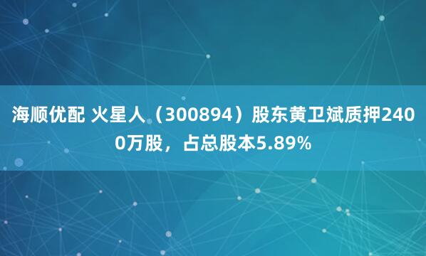 海顺优配 火星人（300894）股东黄卫斌质押2400万股，占总股本5.89%