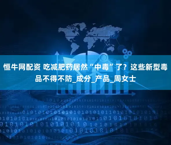 恒牛网配资 吃减肥药居然“中毒”了？这些新型毒品不得不防_成分_产品_周女士