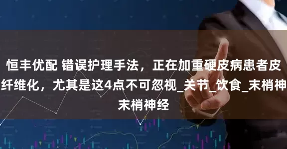 恒丰优配 错误护理手法，正在加重硬皮病患者皮肤纤维化，尤其是这4点不可忽视_关节_饮食_末梢神经