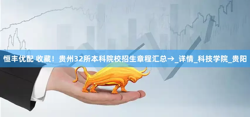 恒丰优配 收藏！贵州32所本科院校招生章程汇总→_详情_科技学院_贵阳