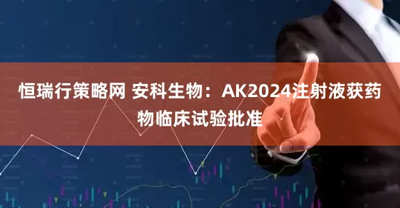 恒瑞行策略网 安科生物：AK2024注射液获药物临床试验批准