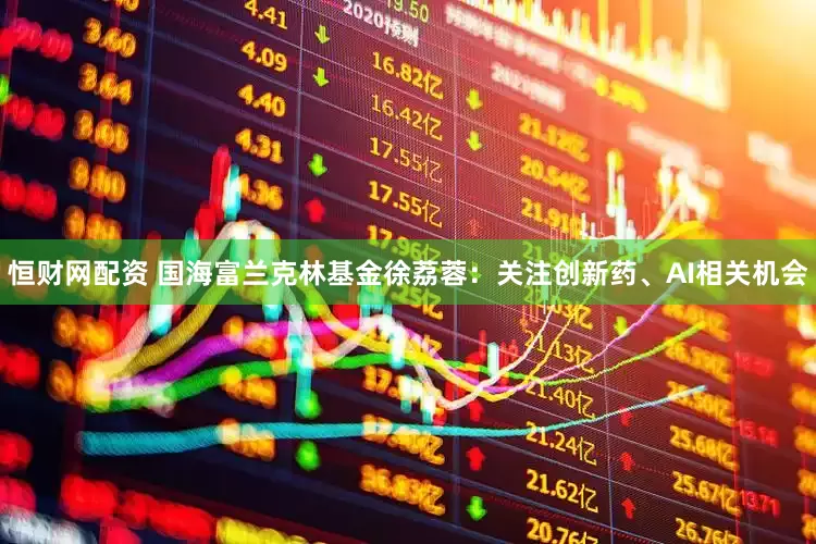 恒财网配资 国海富兰克林基金徐荔蓉：关注创新药、AI相关机会