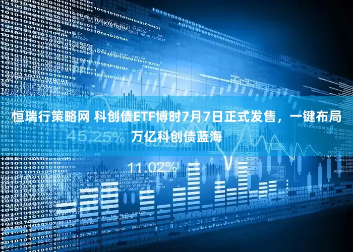 恒瑞行策略网 科创债ETF博时7月7日正式发售，一键布局万亿科创债蓝海