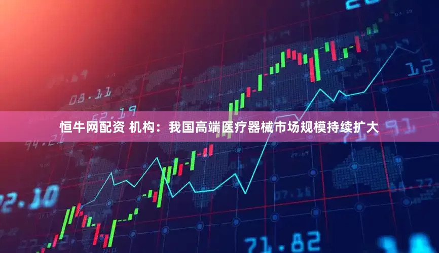 恒牛网配资 机构：我国高端医疗器械市场规模持续扩大