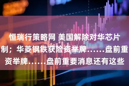 恒瑞行策略网 美国解除对华芯片设计软件出口管制；华菱钢铁获险资举牌……盘前重要消息还有这些