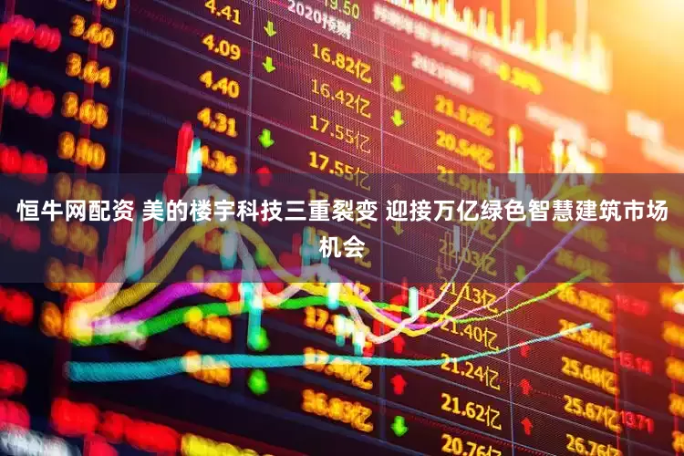 恒牛网配资 美的楼宇科技三重裂变 迎接万亿绿色智慧建筑市场机会