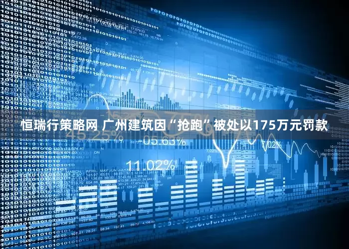 恒瑞行策略网 广州建筑因“抢跑”被处以175万元罚款
