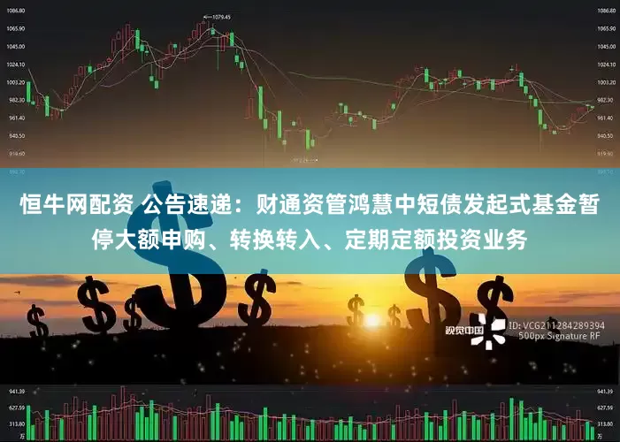 恒牛网配资 公告速递：财通资管鸿慧中短债发起式基金暂停大额申购、转换转入、定期定额投资业务