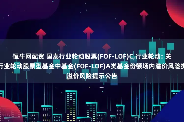 恒牛网配资 国泰行业轮动股票(FOF-LOF)C,行业轮动: 关于国泰行业轮动股票型基金中基金(FOF-LOF)A类基金份额场内溢价风险提示公告