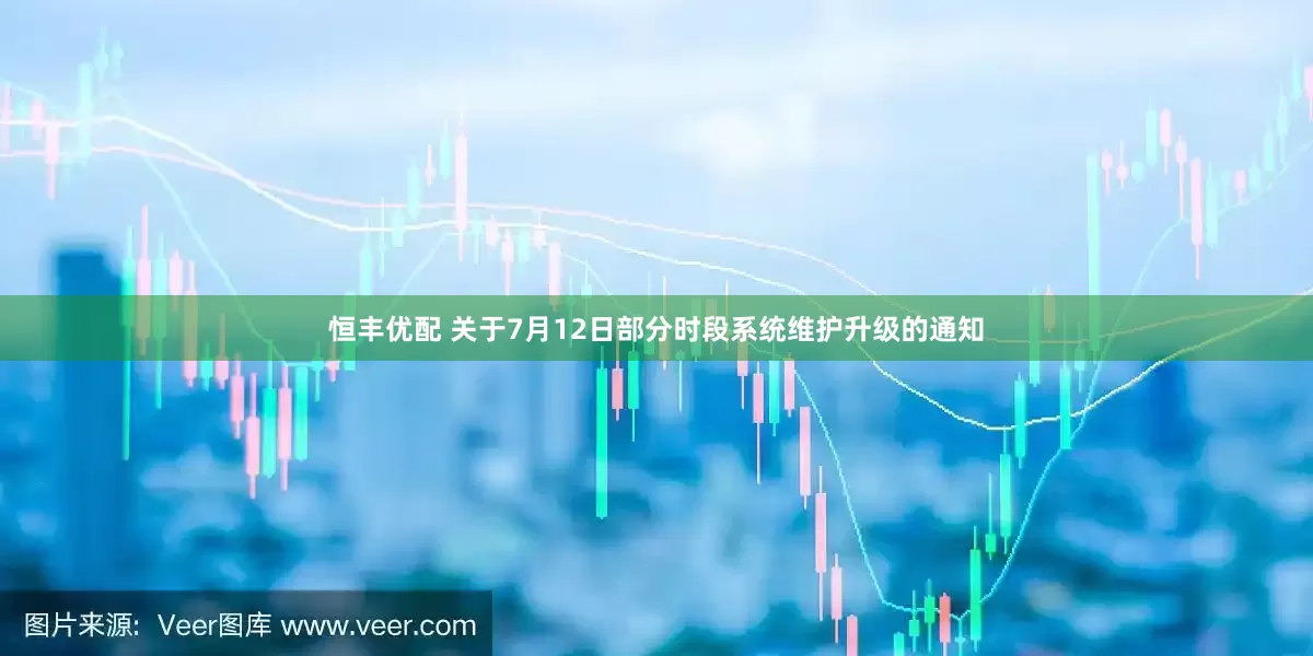 恒丰优配 关于7月12日部分时段系统维护升级的通知