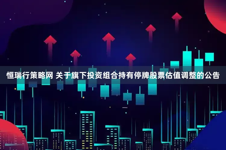 恒瑞行策略网 关于旗下投资组合持有停牌股票估值调整的公告