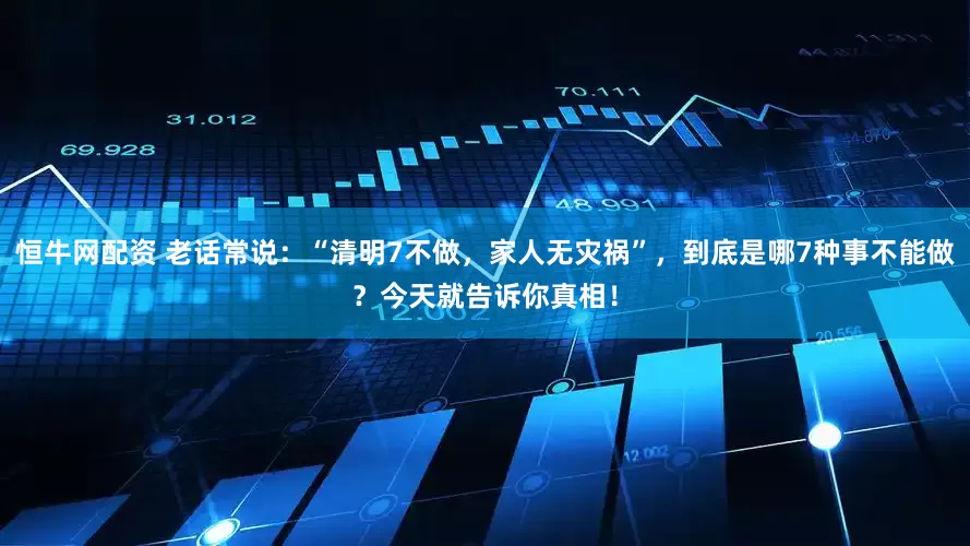 恒牛网配资 老话常说：“清明7不做，家人无灾祸”，到底是哪7种事不能做？今天就告诉你真相！