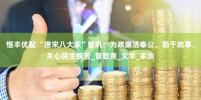 恒丰优配 “唐宋八大家”曾巩：为政廉洁奉公，勤于政事，关心民生疾苦_曾致尧_文学_家族