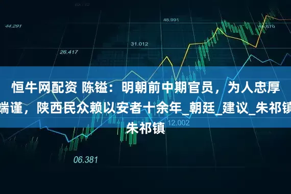 恒牛网配资 陈镒：明朝前中期官员，为人忠厚端谨，陕西民众赖以安者十余年_朝廷_建议_朱祁镇