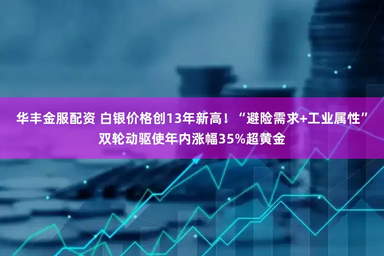 华丰金服配资 白银价格创13年新高！“避险需求+工业属性”双轮动驱使年内涨幅35%超黄金