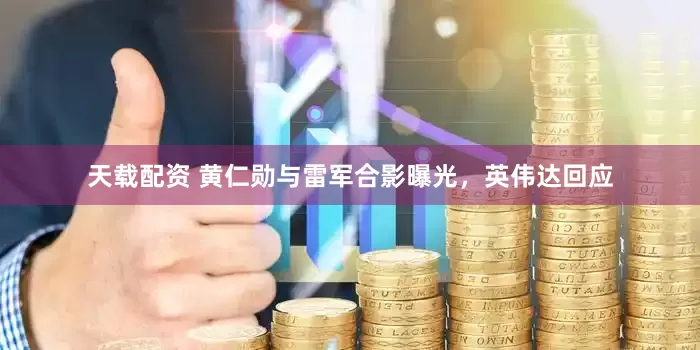 天载配资 黄仁勋与雷军合影曝光，英伟达回应