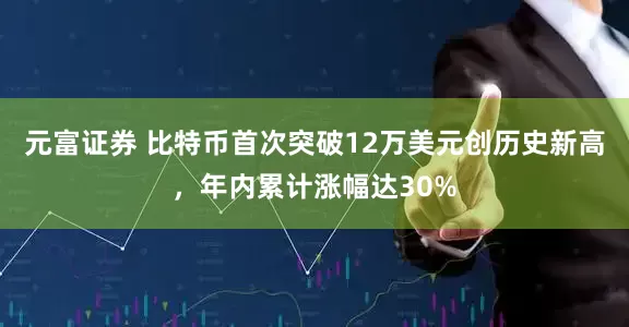元富证券 比特币首次突破12万美元创历史新高，年内累计涨幅达30%