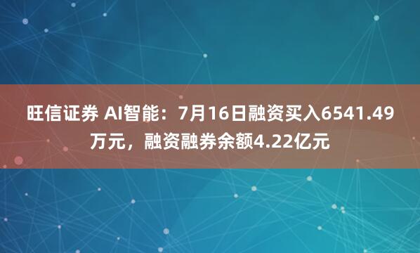旺信证券 AI智能：7月16日融资买入6541.49万元，融资融券余额4.22亿元
