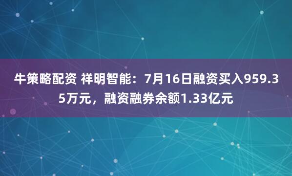 牛策略配资 祥明智能：7月16日融资买入959.35万元，融资融券余额1.33亿元