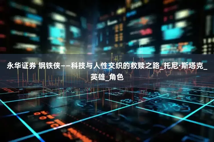 永华证券 钢铁侠——科技与人性交织的救赎之路_托尼·斯塔克_英雄_角色