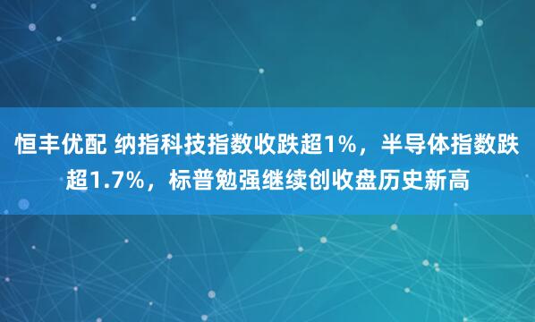 恒丰优配 纳指科技指数收跌超1%，半导体指数跌超1.7%，标普勉强继续创收盘历史新高