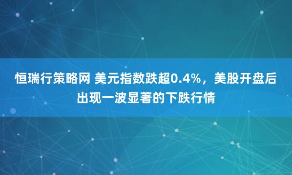 恒瑞行策略网 美元指数跌超0.4%，美股开盘后出现一波显著的下跌行情