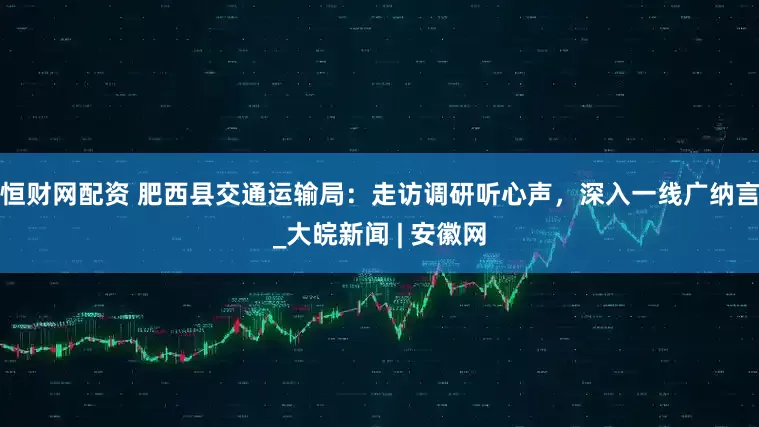 恒财网配资 肥西县交通运输局：走访调研听心声，深入一线广纳言_大皖新闻 | 安徽网