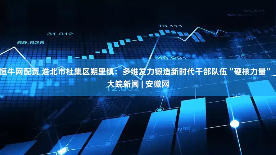 恒牛网配资 淮北市杜集区朔里镇：多维发力锻造新时代干部队伍“硬核力量”_大皖新闻 | 安徽网