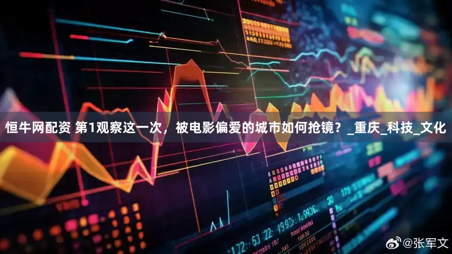 恒牛网配资 第1观察这一次，被电影偏爱的城市如何抢镜？_重庆_科技_文化