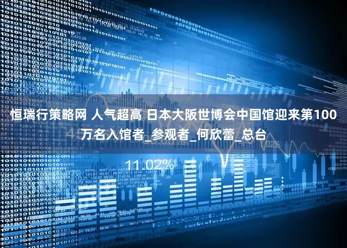 恒瑞行策略网 人气超高 日本大阪世博会中国馆迎来第100万名入馆者_参观者_何欣蕾_总台
