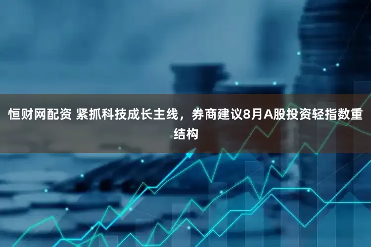 恒财网配资 紧抓科技成长主线，券商建议8月A股投资轻指数重结构