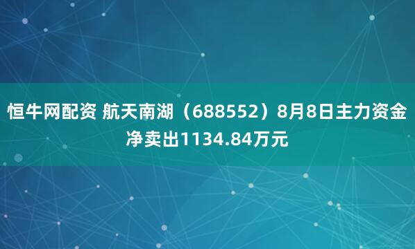 恒牛网配资 航天南湖（688552）8月8日主力资金净卖出1134.84万元