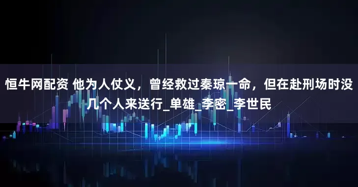 恒牛网配资 他为人仗义，曾经救过秦琼一命，但在赴刑场时没几个人来送行_单雄_李密_李世民