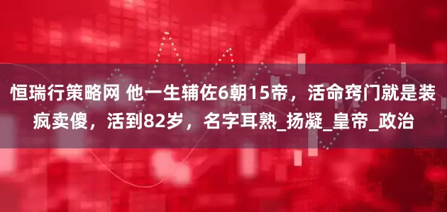 恒瑞行策略网 他一生辅佐6朝15帝，活命窍门就是装疯卖傻，活到82岁，名字耳熟_扬凝_皇帝_政治