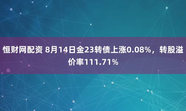 恒财网配资 8月14日金23转债上涨0.08%，转股溢价率111.71%