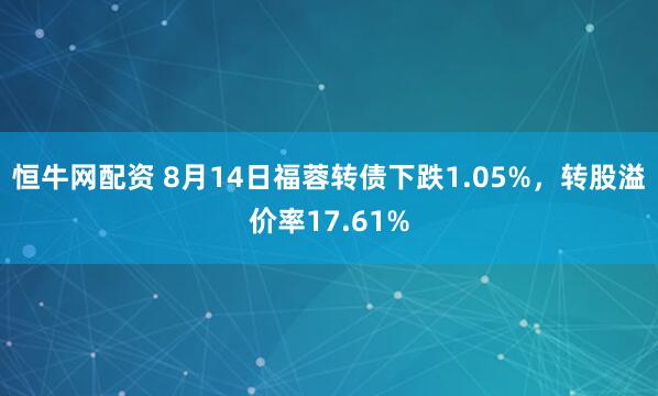 恒牛网配资 8月14日福蓉转债下跌1.05%，转股溢价率17.61%
