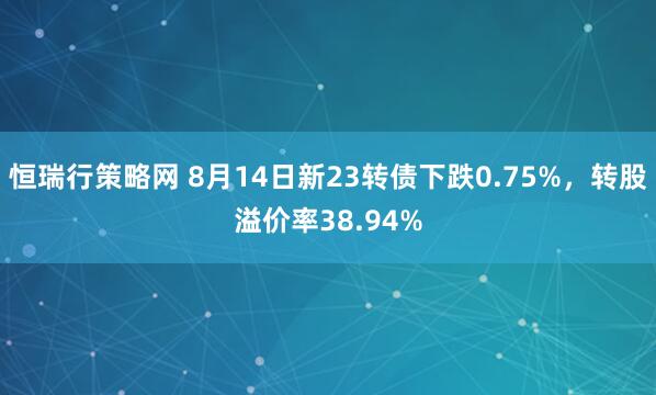 恒瑞行策略网 8月14日新23转债下跌0.75%，转股溢价率38.94%