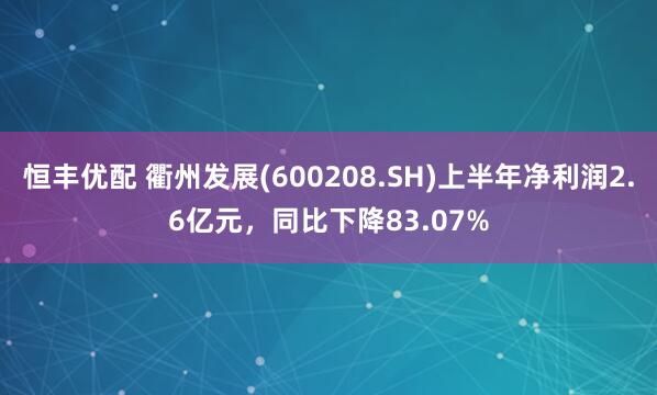 恒丰优配 衢州发展(600208.SH)上半年净利润2.6亿元，同比下降83.07%