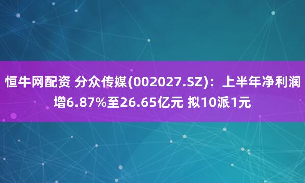 恒牛网配资 分众传媒(002027.SZ)：上半年净利润增6.87%至26.65亿元 拟10派1元