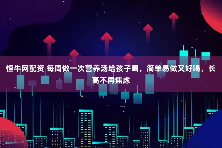 恒牛网配资 每周做一次营养汤给孩子喝，简单易做又好喝，长高不再焦虑