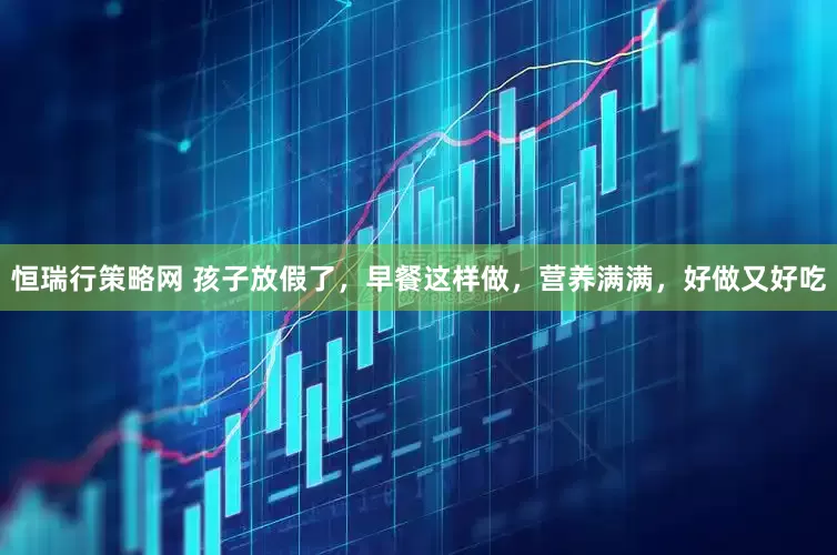 恒瑞行策略网 孩子放假了，早餐这样做，营养满满，好做又好吃