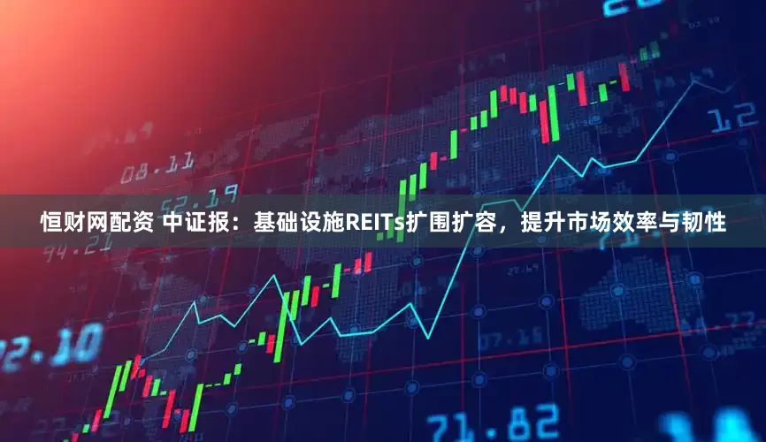 恒财网配资 中证报：基础设施REITs扩围扩容，提升市场效率与韧性