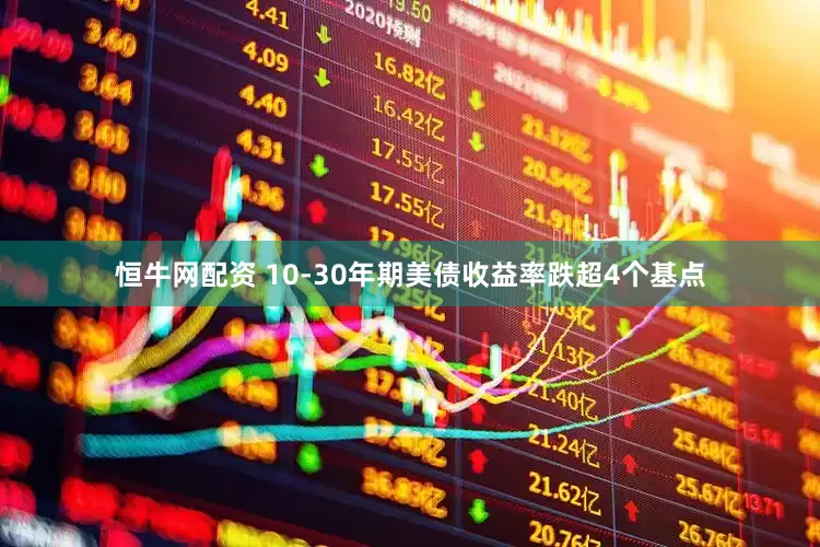 恒牛网配资 10-30年期美债收益率跌超4个基点