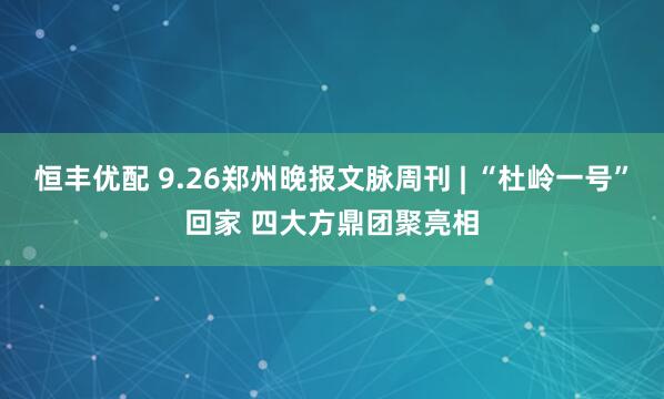 恒丰优配 9.26郑州晚报文脉周刊 | “杜岭一号”回家 四大方鼎团聚亮相