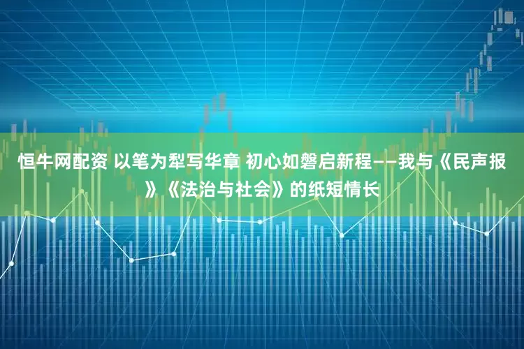 恒牛网配资 以笔为犁写华章 初心如磐启新程——我与《民声报》《法治与社会》的纸短情长