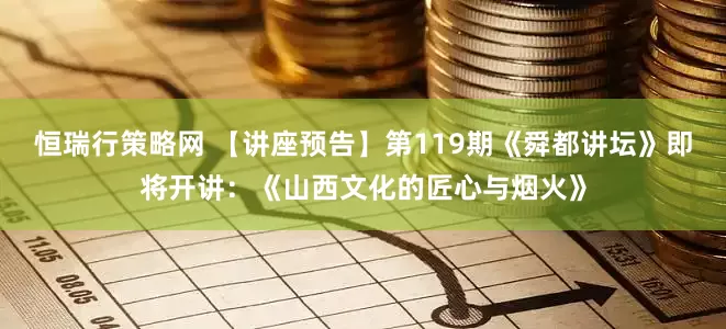 恒瑞行策略网 【讲座预告】第119期《舜都讲坛》即将开讲：《山西文化的匠心与烟火》