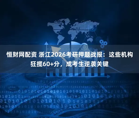 恒财网配资 浙江2026考研押题战报：这些机构狂揽60+分，成考生逆袭关键